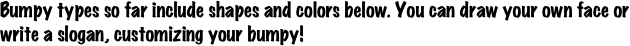 Bumpy types so far include shapes and colors below. You can draw your own face or write a slogan, customizing your bumpy! 